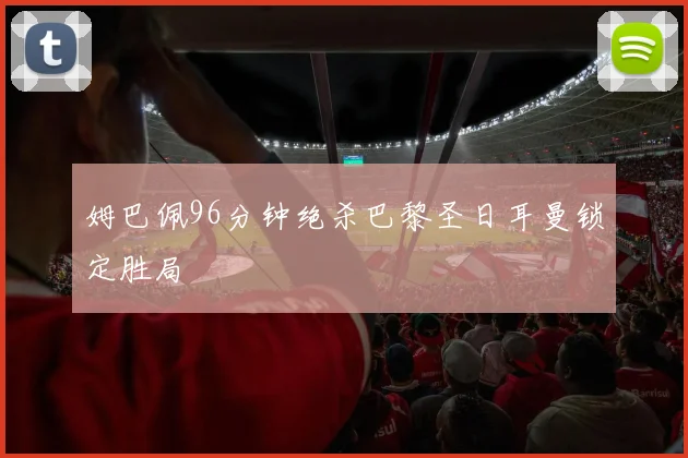 姆巴佩96分钟绝杀巴黎圣日耳曼锁定胜局