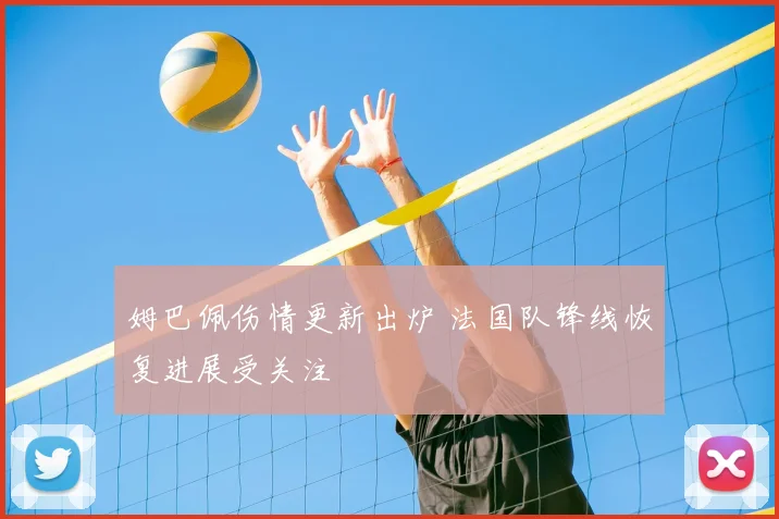 姆巴佩伤情更新出炉 法国队锋线恢复进展受关注