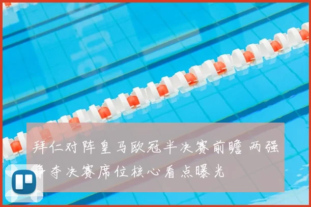 拜仁对阵皇马欧冠半决赛前瞻 两强争夺决赛席位核心看点曝光