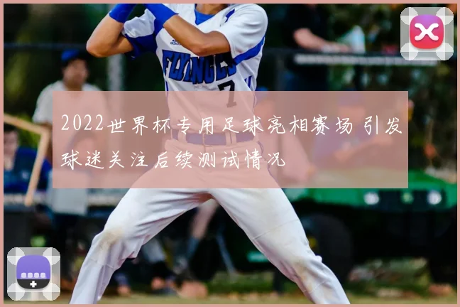 2022世界杯专用足球亮相赛场 引发球迷关注后续测试情况