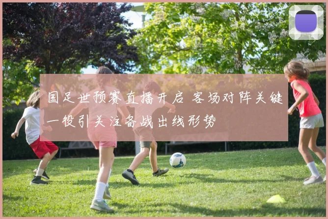 国足世预赛直播开启 客场对阵关键一役引关注备战出线形势