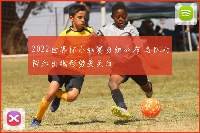 2022世界杯小组赛分组公布 各队对阵和出线形势受关注