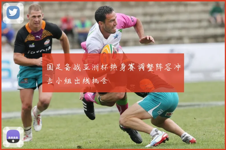 国足备战亚洲杯热身赛调整阵容冲击小组出线机会