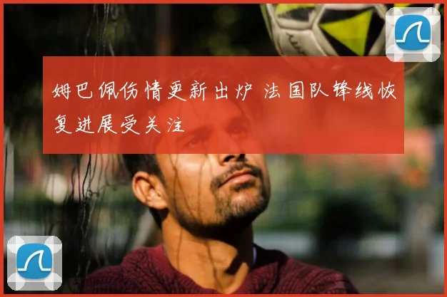 姆巴佩伤情更新出炉 法国队锋线恢复进展受关注