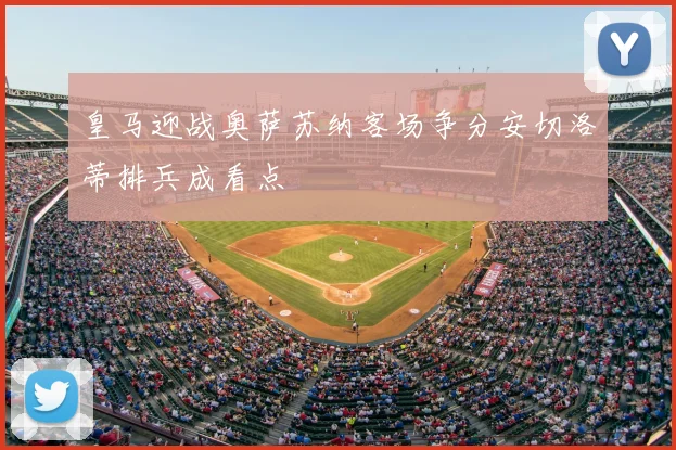皇马迎战奥萨苏纳客场争分安切洛蒂排兵成看点