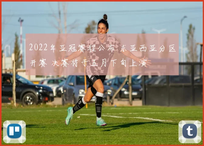 2022年亚冠赛程公布 东亚西亚分区开赛 决赛将于五月下旬上演