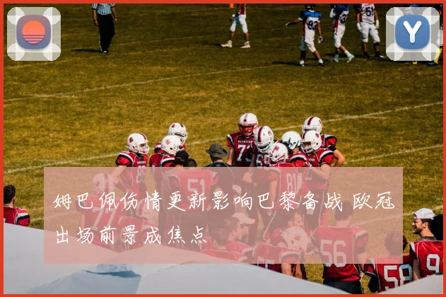 姆巴佩伤情更新影响巴黎备战 欧冠出场前景成焦点