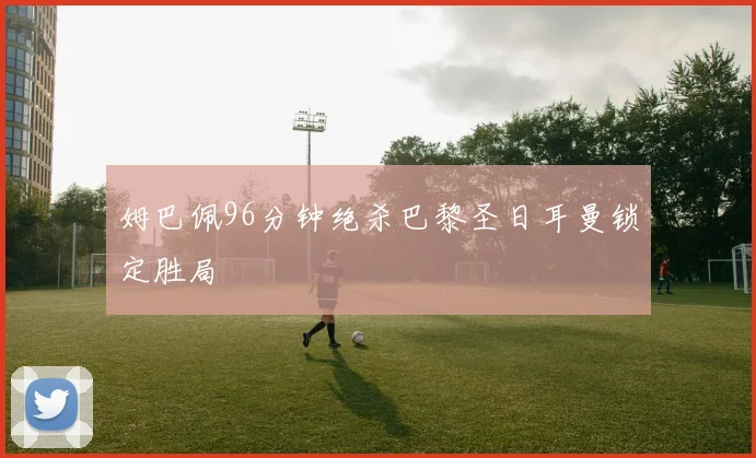 姆巴佩96分钟绝杀巴黎圣日耳曼锁定胜局