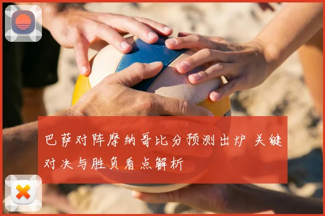 巴萨对阵摩纳哥比分预测出炉 关键对决与胜负看点解析