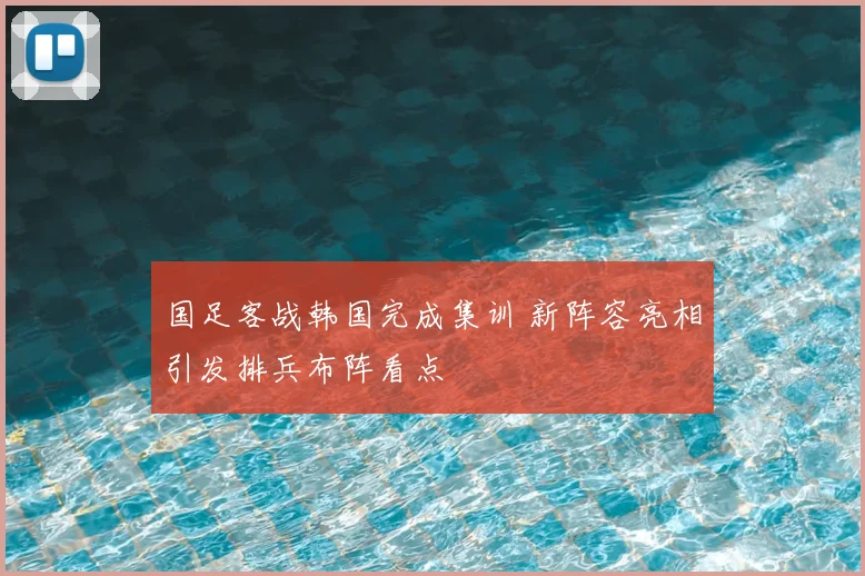 国足客战韩国完成集训 新阵容亮相引发排兵布阵看点