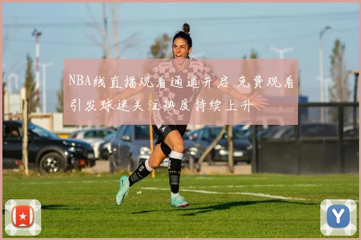 NBA线直播观看通道开启 免费观看引发球迷关注热度持续上升