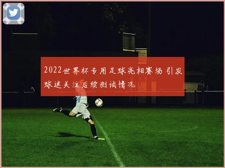 2022世界杯专用足球亮相赛场 引发球迷关注后续测试情况