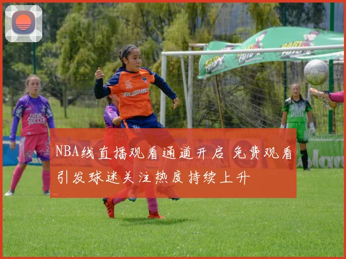 NBA线直播观看通道开启 免费观看引发球迷关注热度持续上升