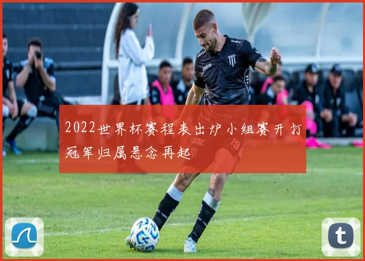 2022世界杯赛程表出炉小组赛开打冠军归属悬念再起