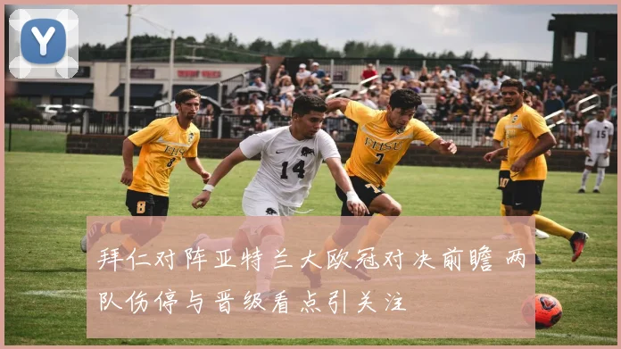 拜仁对阵亚特兰大欧冠对决前瞻 两队伤停与晋级看点引关注