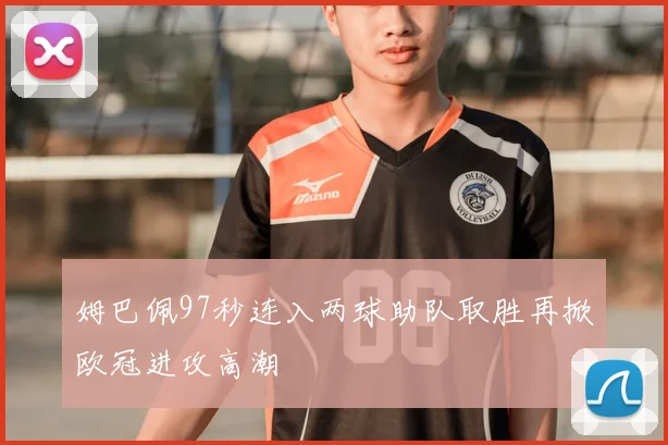 姆巴佩97秒连入两球助队取胜再掀欧冠进攻高潮