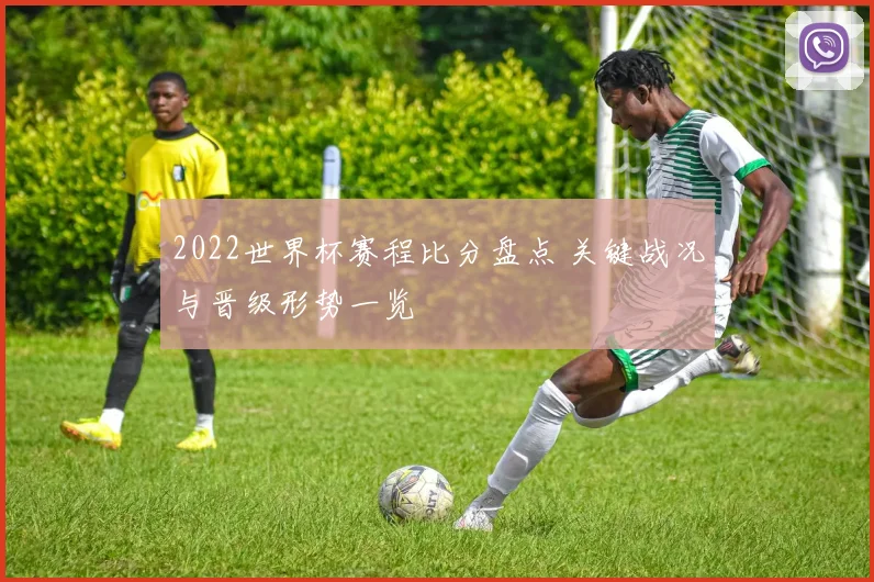 2022世界杯赛程比分盘点 关键战况与晋级形势一览