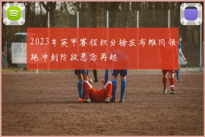 2023年英甲赛程积分榜发布维冈领跑冲刺阶段悬念再起