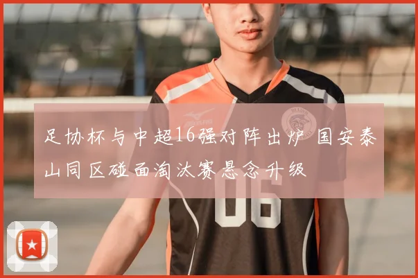足协杯与中超16强对阵出炉 国安泰山同区碰面淘汰赛悬念升级