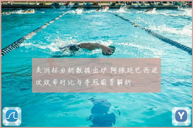 美洲杯分析数据出炉 阿根廷巴西进攻效率对比与夺冠前景解析