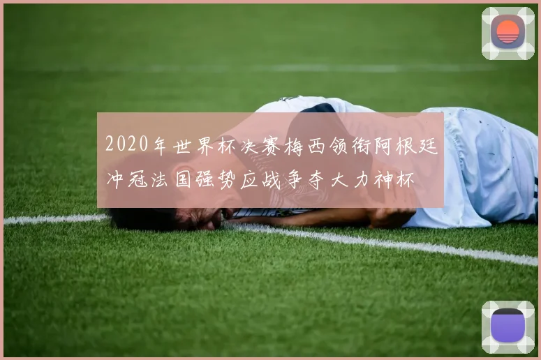 2020年世界杯决赛梅西领衔阿根廷冲冠法国强势应战争夺大力神杯