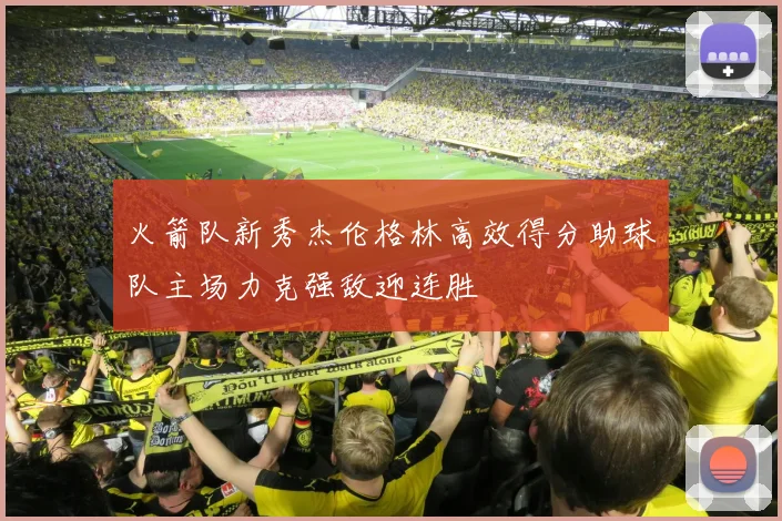 火箭队新秀杰伦格林高效得分助球队主场力克强敌迎连胜
