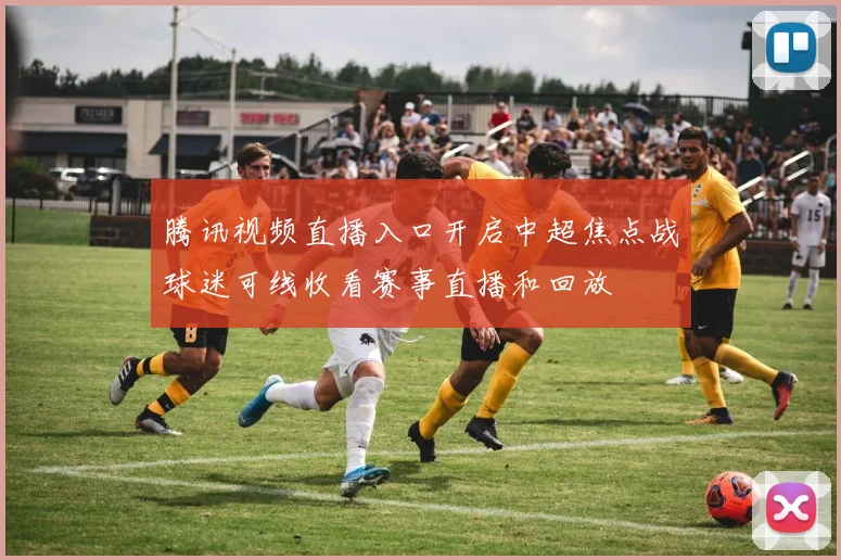 腾讯视频直播入口开启中超焦点战球迷可线收看赛事直播和回放