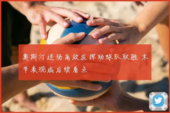 奥斯汀连场高效发挥助球队取胜 末节表现成后续看点