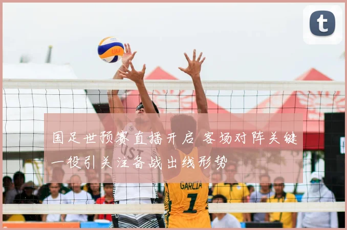 国足世预赛直播开启 客场对阵关键一役引关注备战出线形势