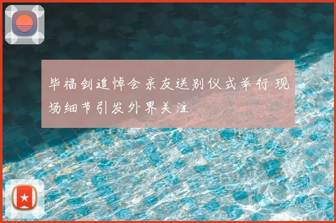 毕福剑追悼会亲友送别仪式举行 现场细节引发外界关注