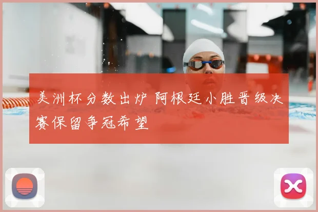 美洲杯分数出炉 阿根廷小胜晋级决赛保留争冠希望