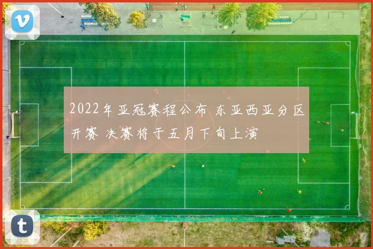 2022年亚冠赛程公布 东亚西亚分区开赛 决赛将于五月下旬上演