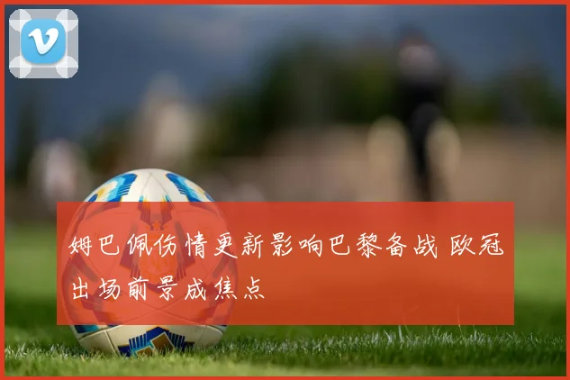 姆巴佩伤情更新影响巴黎备战 欧冠出场前景成焦点