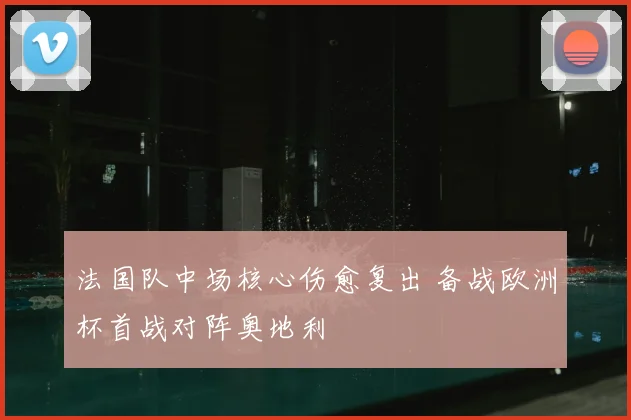 法国队中场核心伤愈复出 备战欧洲杯首战对阵奥地利
