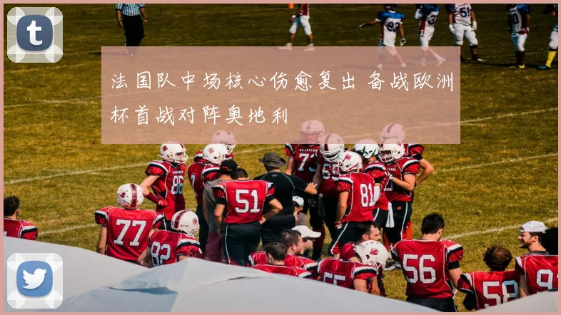 法国队中场核心伤愈复出 备战欧洲杯首战对阵奥地利