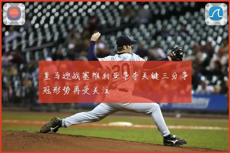 皇马迎战塞维利亚争夺关键三分争冠形势再受关注