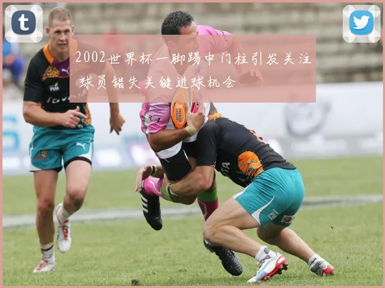 2002世界杯一脚踢中门柱引发关注 球员错失关键进球机会