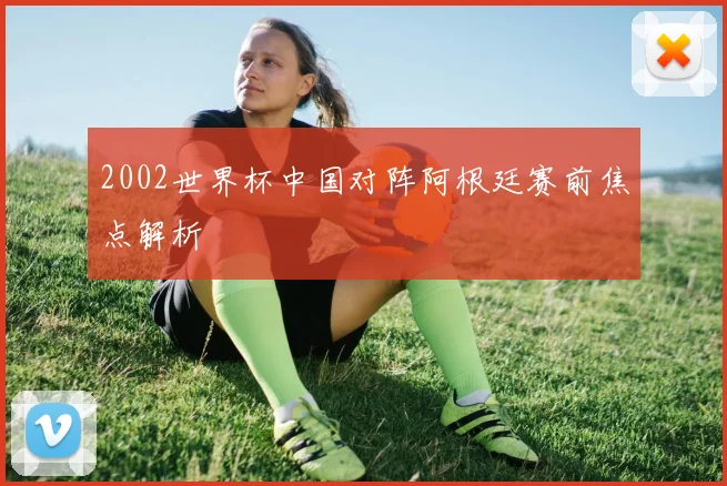 2002世界杯中国对阵阿根廷赛前焦点解析