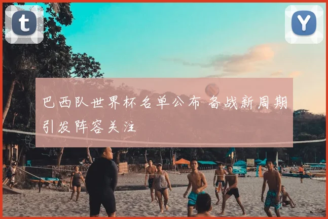 巴西队世界杯名单公布 备战新周期引发阵容关注