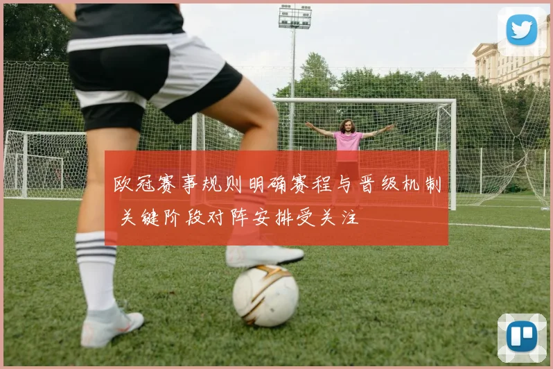 欧冠赛事规则明确赛程与晋级机制 关键阶段对阵安排受关注