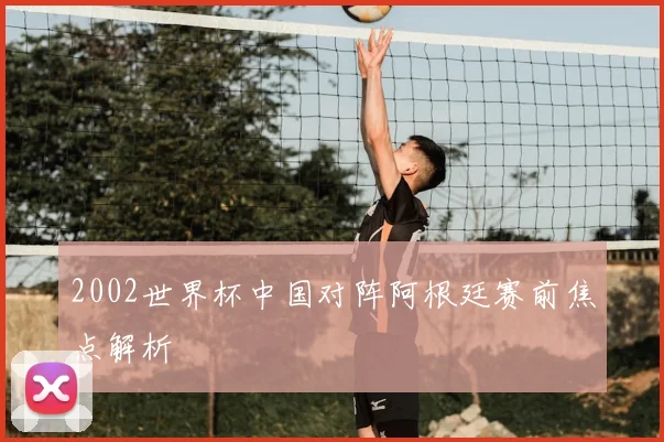 2002世界杯中国对阵阿根廷赛前焦点解析