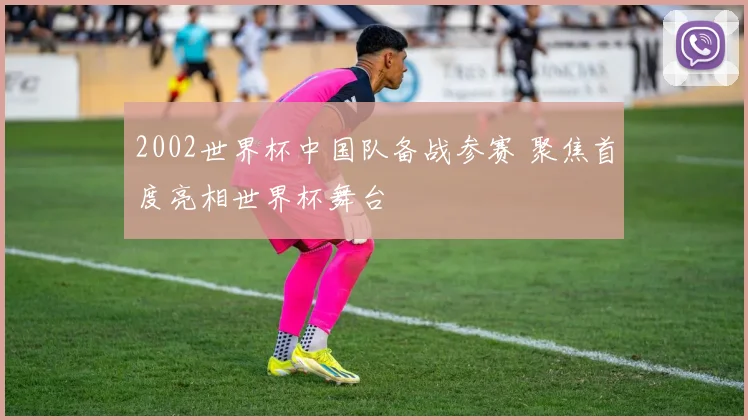 2002世界杯中国队备战参赛 聚焦首度亮相世界杯舞台